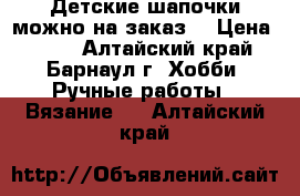 Детские шапочки(можно на заказ) › Цена ­ 300 - Алтайский край, Барнаул г. Хобби. Ручные работы » Вязание   . Алтайский край